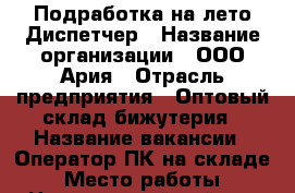 Подработка на лето Диспетчер › Название организации ­ ООО Ария › Отрасль предприятия ­ Оптовый склад бижутерия › Название вакансии ­ Оператор ПК на складе › Место работы ­ Центральный район › Минимальный оклад ­ 35 000 › Максимальный оклад ­ 57 500 › Процент ­ 25 › Возраст от ­ 18 › Возраст до ­ 45 - Ленинградская обл., Санкт-Петербург г. Работа » Вакансии   